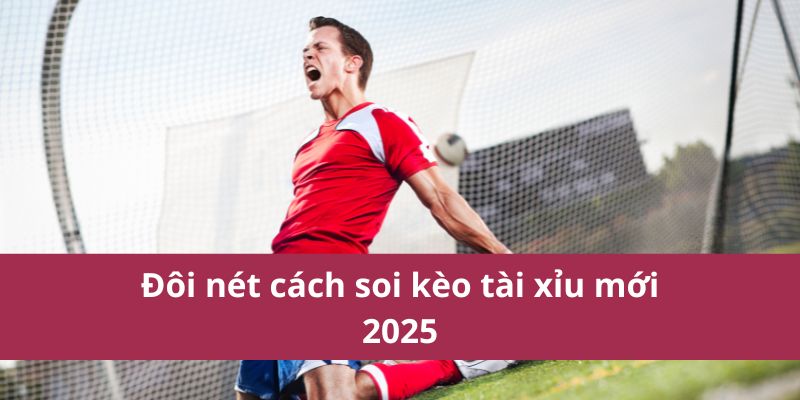 Đôi nét cách soi kèo tài xỉu mới 2025