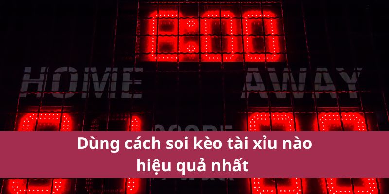 Dùng cách soi kèo tài xỉu nào hiệu quả nhất 