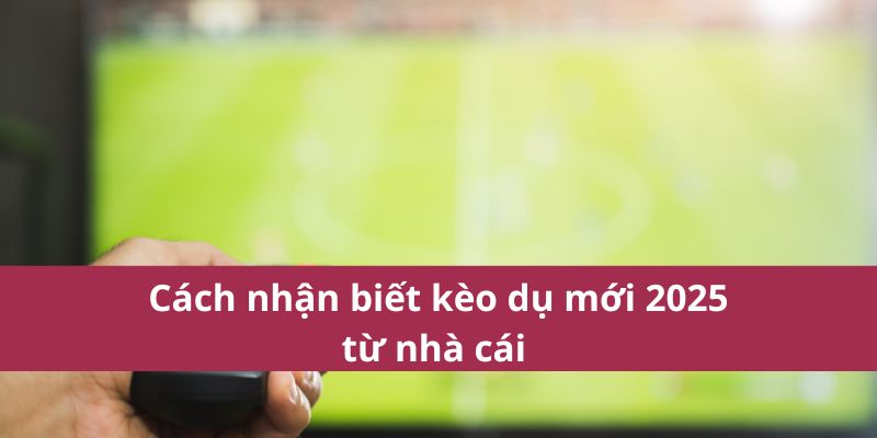 Cách nhận biết kèo dụ mới 2025 từ nhà cái 