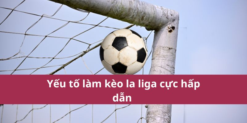 Yếu tố làm kèo la liga cực hấp dẫn 
