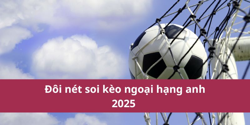 Đôi nét soi kèo ngoại hạng anh 2025 